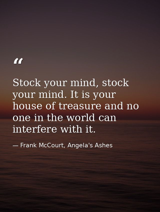 Stock your mind, stock your mind. It is your house of treasure and no one in the world can interfere with it. — Frank McCourt, Angela's Ashes