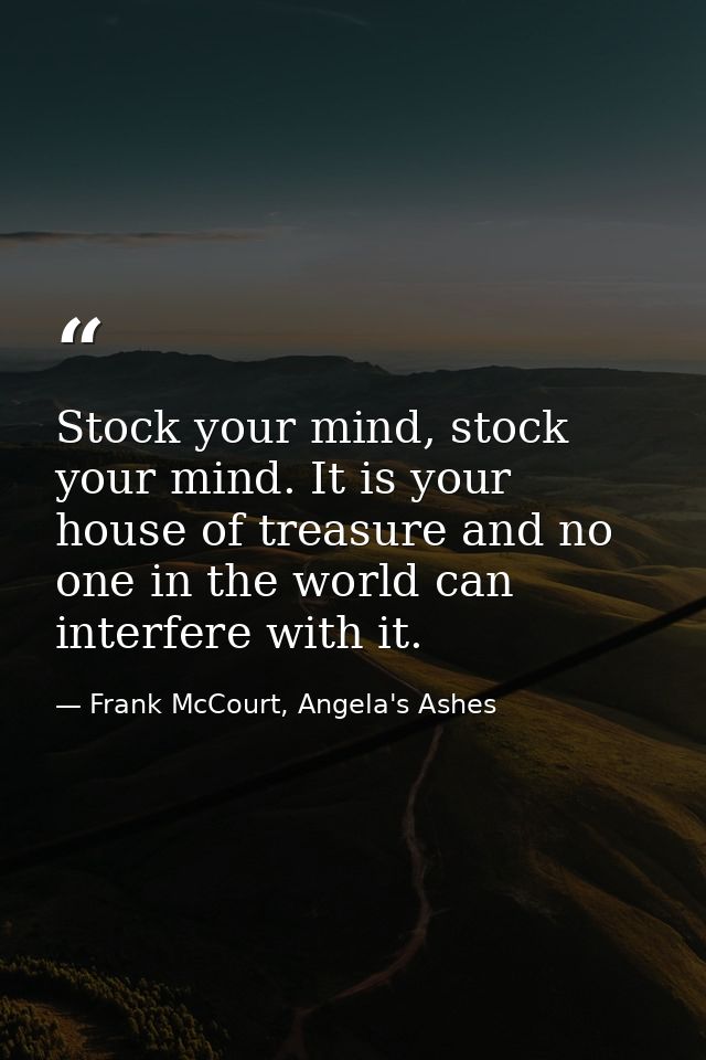 Stock your mind, stock your mind. It is your house of treasure and no one in the world can interfere with it. — Frank McCourt, Angela's Ashes