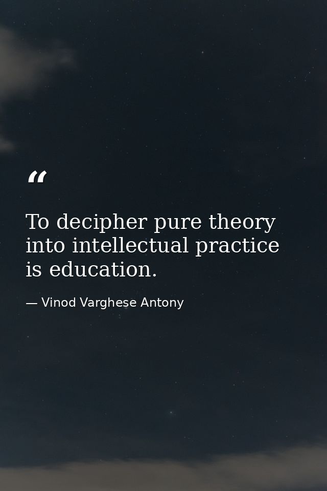 To decipher pure theory into intellectual practice is education. — Vinod Varghese Antony