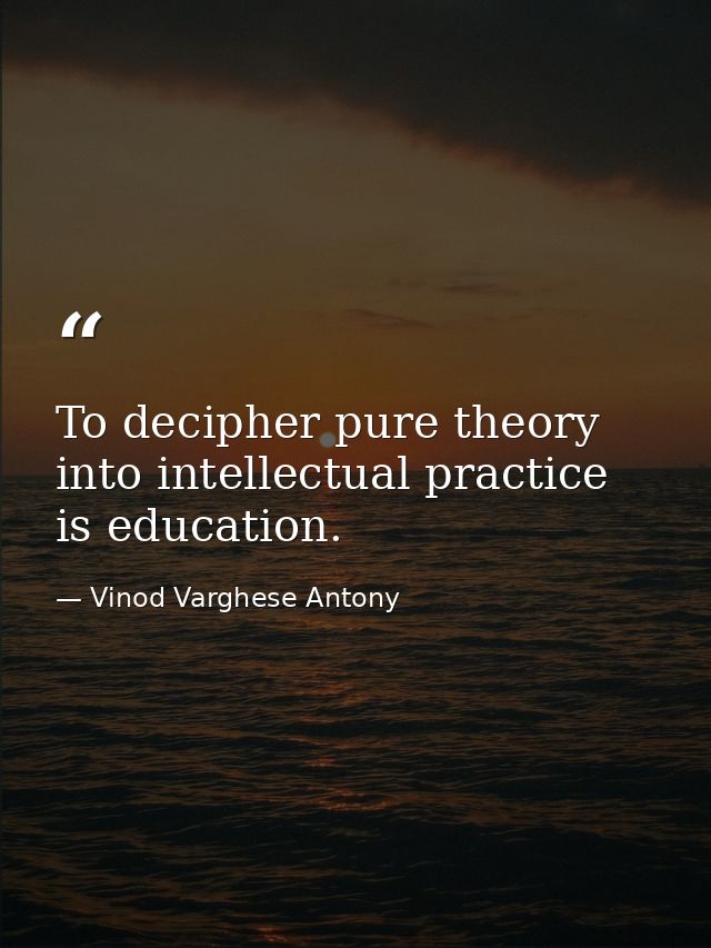 To decipher pure theory into intellectual practice is education. — Vinod Varghese Antony