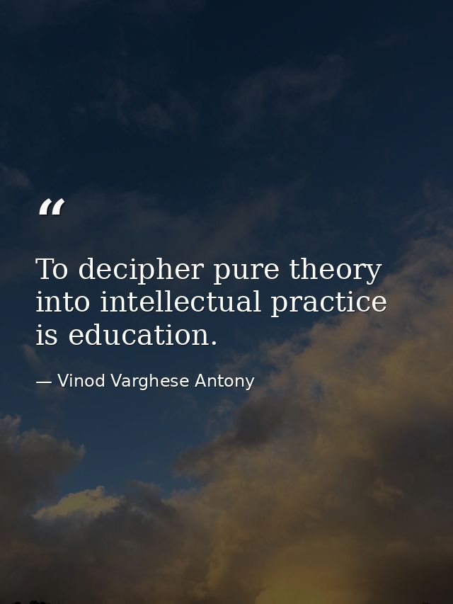 To decipher pure theory into intellectual practice is education. — Vinod Varghese Antony