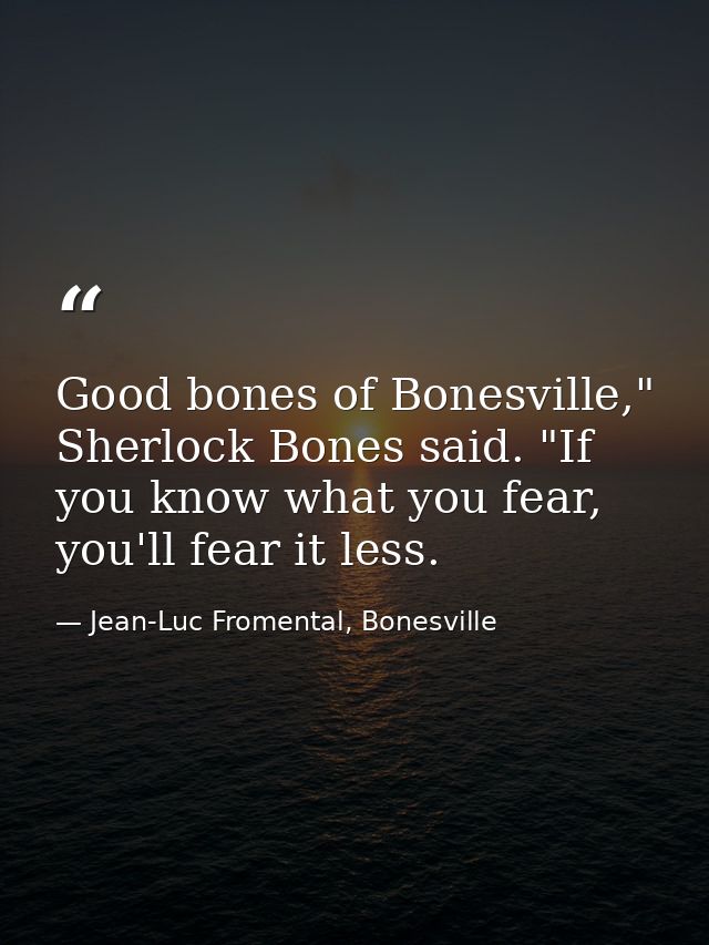 Good bones of Bonesville," Sherlock Bones said. "If you know what you fear, you'll fear it less. — Jean-Luc Fromental, Bonesville