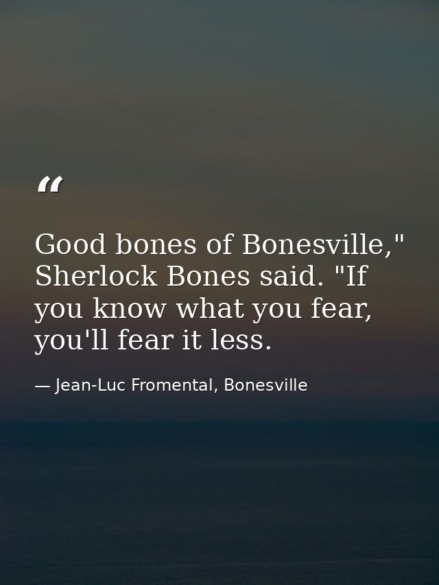 Good bones of Bonesville," Sherlock Bones said. "If you know what you fear, you'll fear it less. — Jean-Luc Fromental, Bonesville