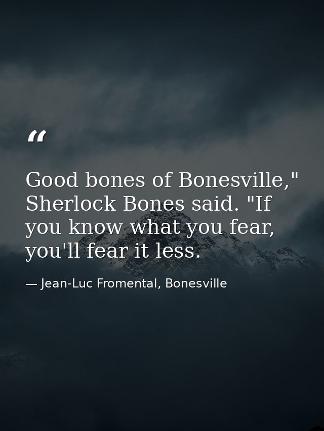Good bones of Bonesville," Sherlock Bones said. "If you know what you fear, you'll fear it less. — Jean-Luc Fromental, Bonesville