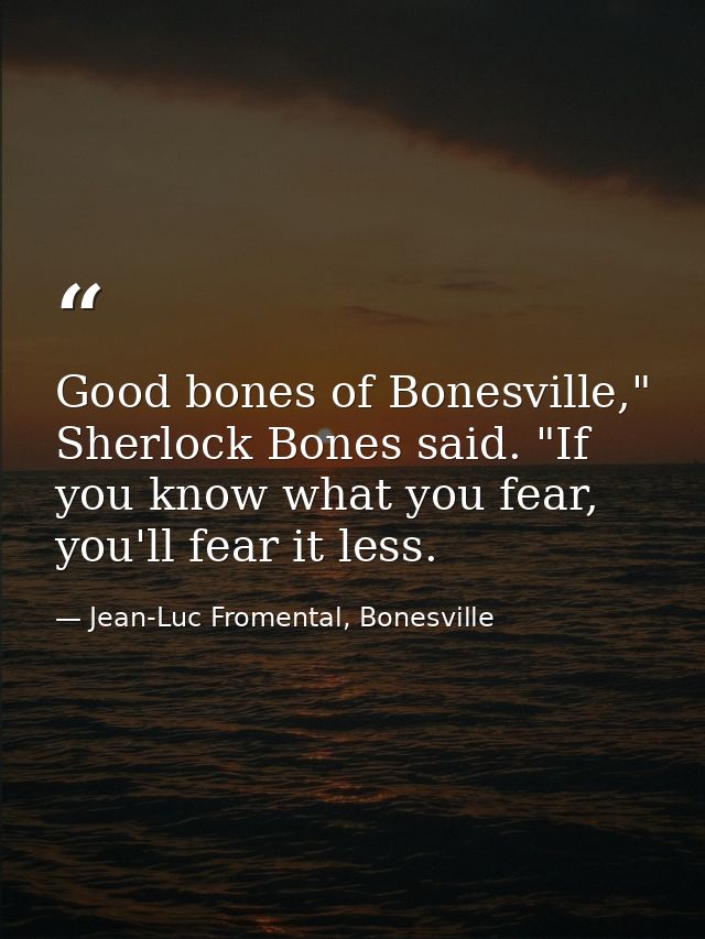 Good bones of Bonesville," Sherlock Bones said. "If you know what you fear, you'll fear it less. — Jean-Luc Fromental, Bonesville