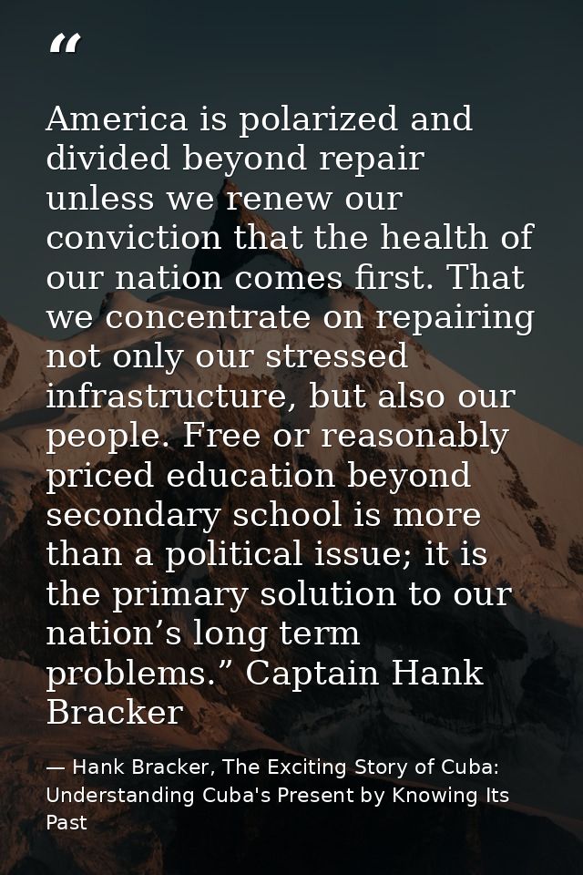 America is polarized and divided beyond repair unless we renew our conviction that the health of our nation comes first. — Hank Bracker, The Exciting Story of Cuba: Understanding Cuba's Present by Knowing Its Past
