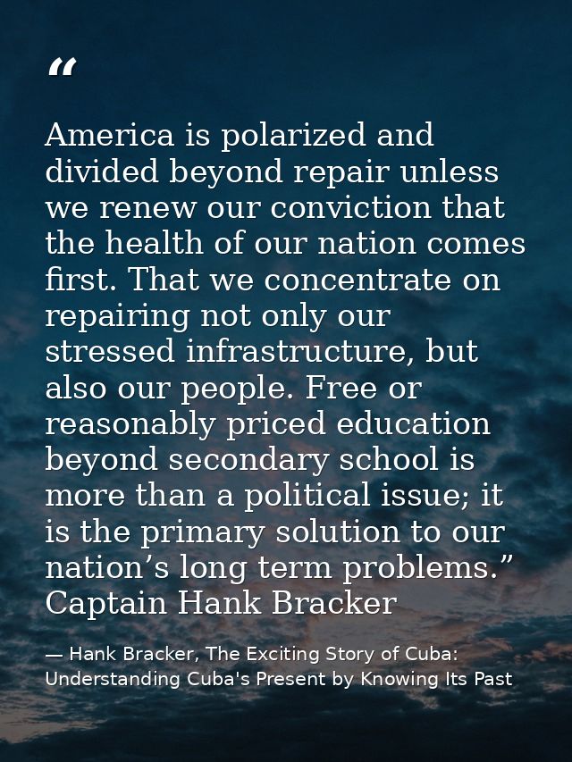 America is polarized and divided beyond repair unless we renew our conviction that the health of our nation comes first. — Hank Bracker, The Exciting Story of Cuba: Understanding Cuba's Present by Knowing Its Past