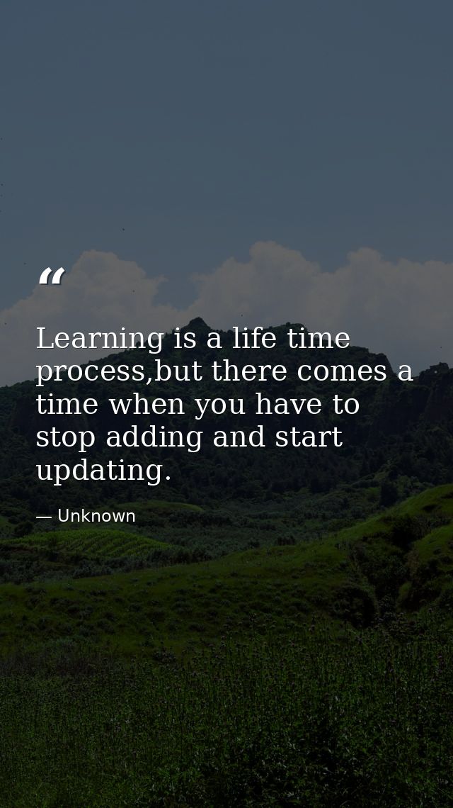 Learning is a life time process,but there comes a time when you have to stop adding and start updating. — Unknown