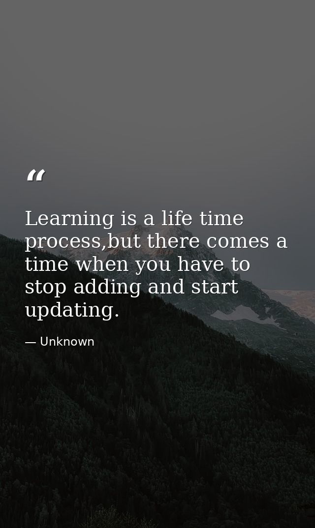 Learning is a life time process,but there comes a time when you have to stop adding and start updating. — Unknown
