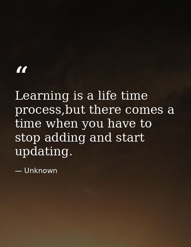 Learning is a life time process,but there comes a time when you have to stop adding and start updating. — Unknown