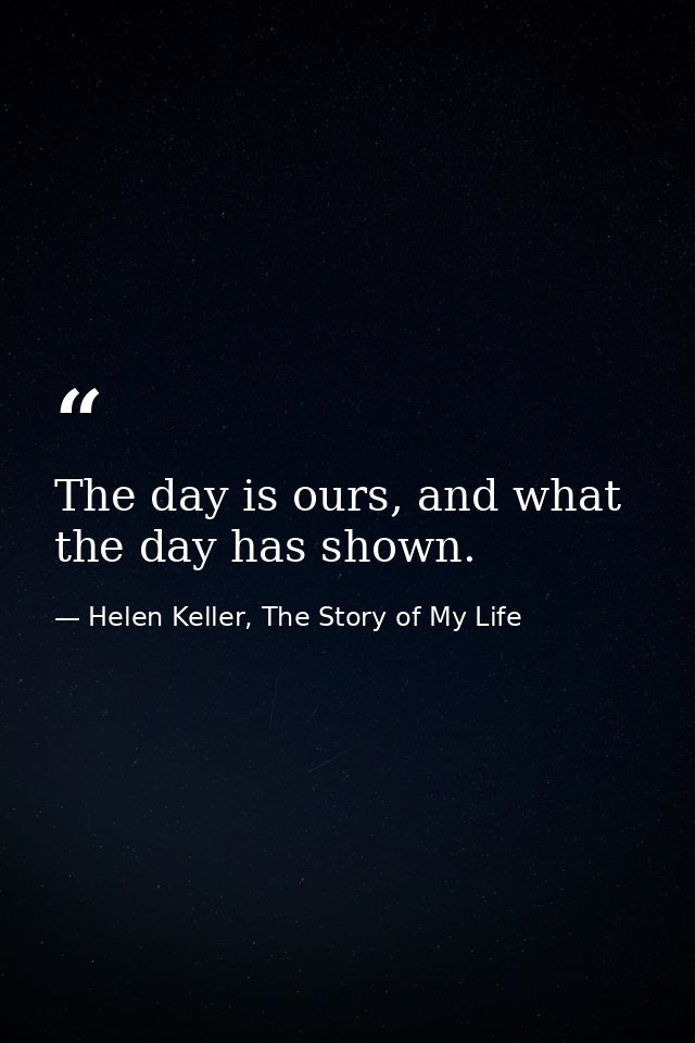 The day is ours, and what the day has shown. — Helen Keller, The Story of My Life