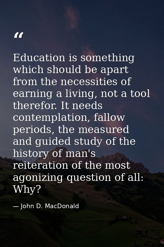 Education is something which should be apart from the necessities of earning a living, not a tool therefor. It needs con — John D. MacDonald