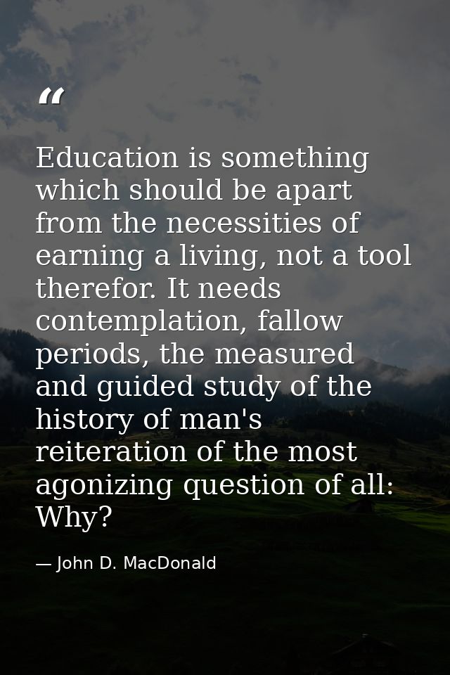 Education is something which should be apart from the necessities of earning a living, not a tool therefor. It needs con — John D. MacDonald