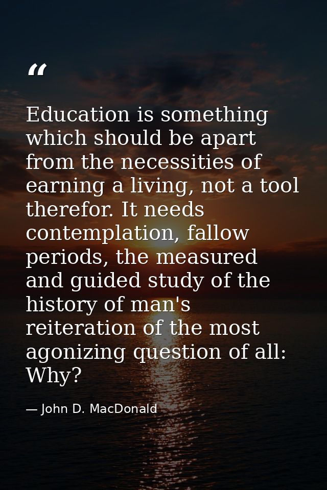 Education is something which should be apart from the necessities of earning a living, not a tool therefor. It needs con — John D. MacDonald