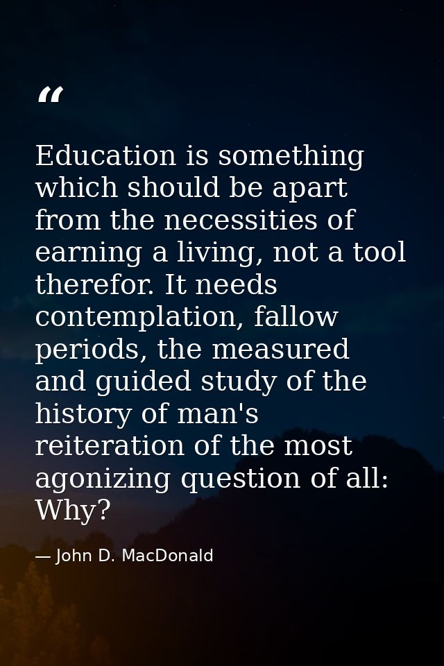 Education is something which should be apart from the necessities of earning a living, not a tool therefor. It needs con — John D. MacDonald