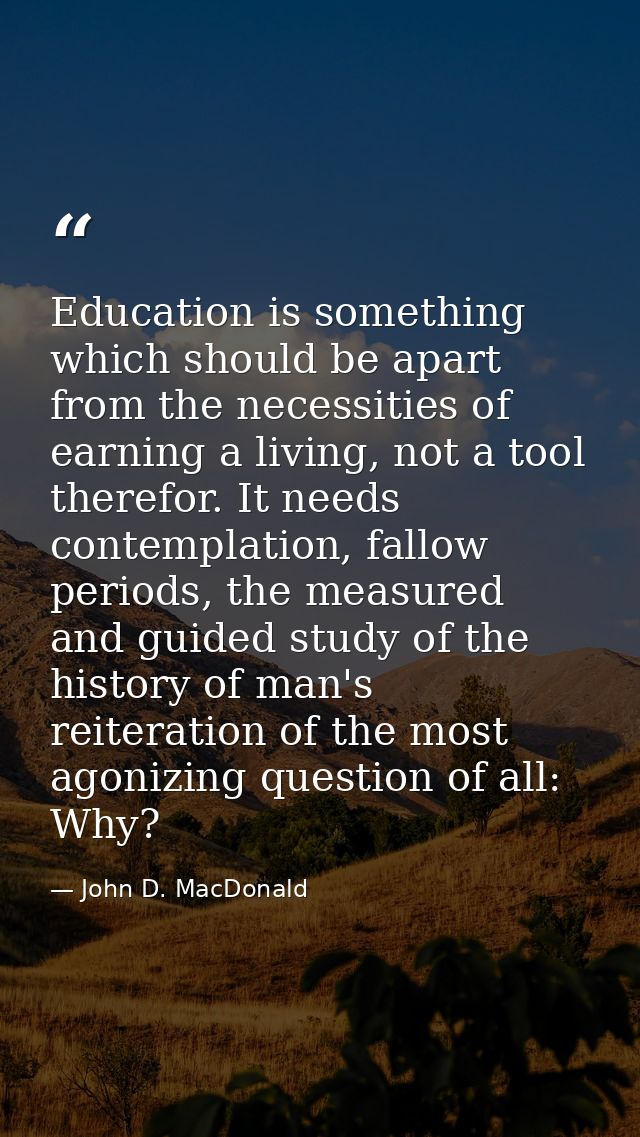 Education is something which should be apart from the necessities of earning a living, not a tool therefor. It needs con — John D. MacDonald