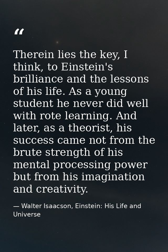 Therein lies the key, I think, to Einstein's brilliance and the lessons of his life. As a young student he never did wel — Walter Isaacson, Einstein: His Life and Universe