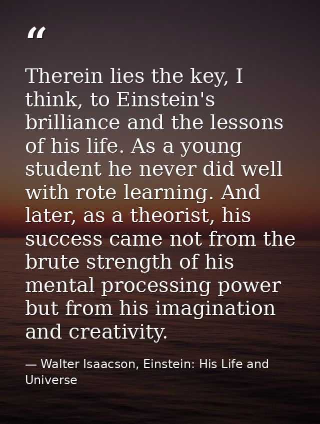 Therein lies the key, I think, to Einstein's brilliance and the lessons of his life. As a young student he never did wel — Walter Isaacson, Einstein: His Life and Universe