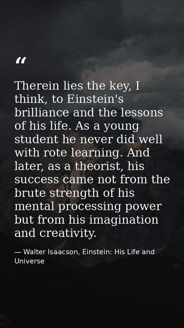 Therein lies the key, I think, to Einstein's brilliance and the lessons of his life. As a young student he never did wel — Walter Isaacson, Einstein: His Life and Universe