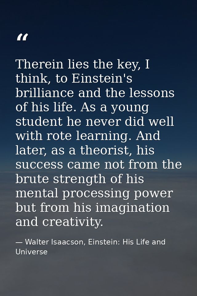 Therein lies the key, I think, to Einstein's brilliance and the lessons of his life. As a young student he never did wel — Walter Isaacson, Einstein: His Life and Universe