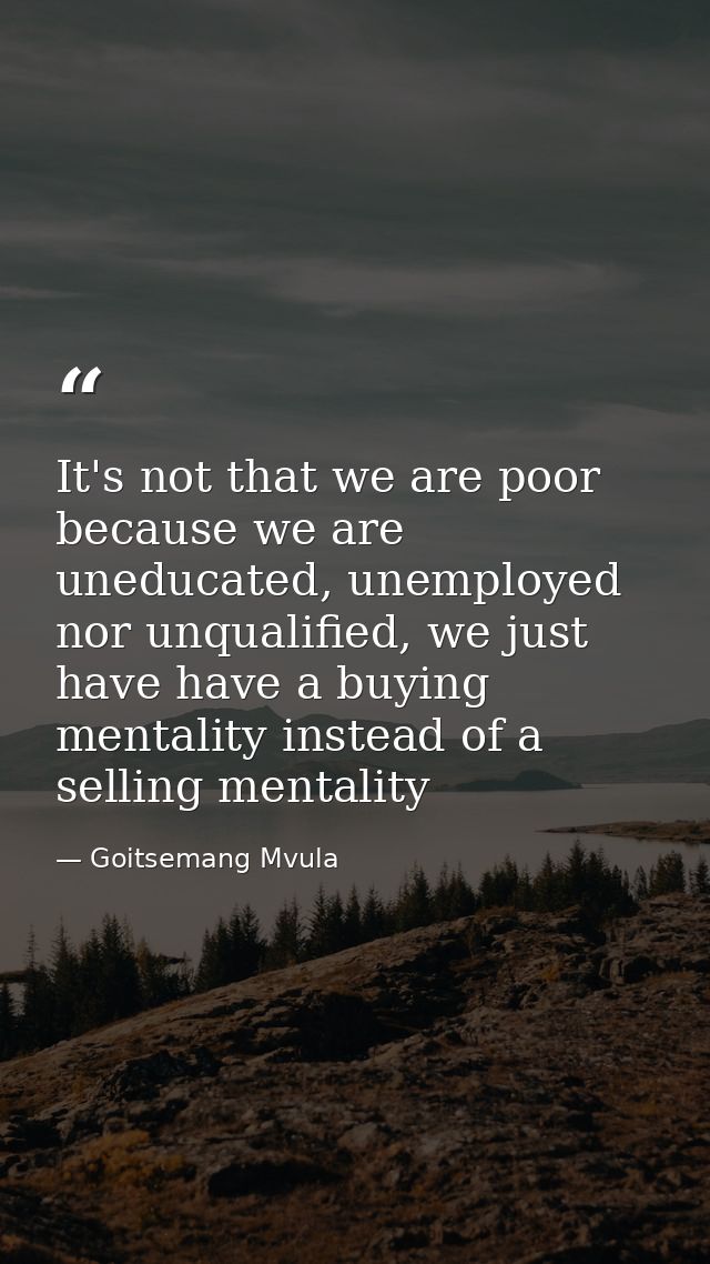It's not that we are poor because we are uneducated, unemployed nor unqualified, we just have have a buying mentality in — Goitsemang Mvula