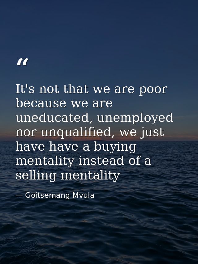 It's not that we are poor because we are uneducated, unemployed nor unqualified, we just have have a buying mentality in — Goitsemang Mvula