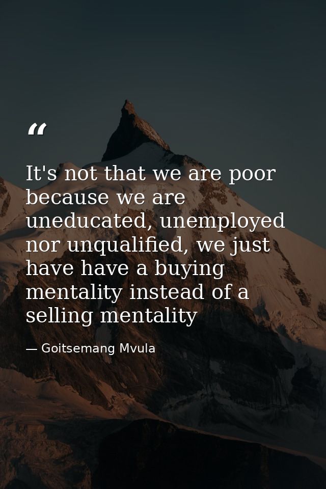 It's not that we are poor because we are uneducated, unemployed nor unqualified, we just have have a buying mentality in — Goitsemang Mvula