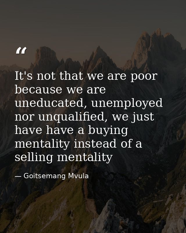 It's not that we are poor because we are uneducated, unemployed nor unqualified, we just have have a buying mentality in — Goitsemang Mvula