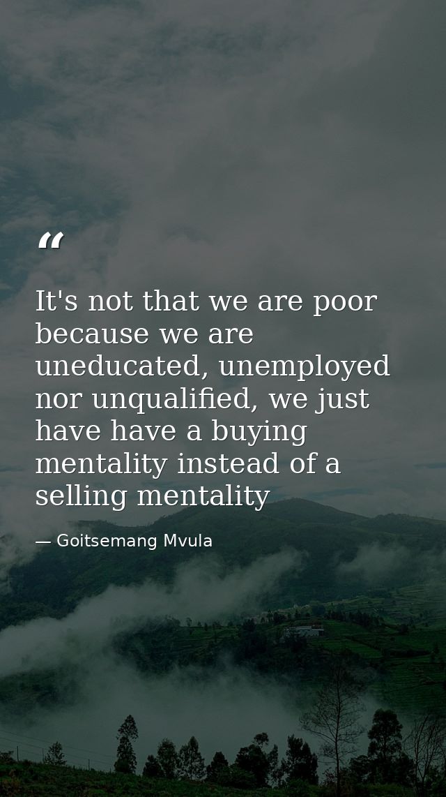 It's not that we are poor because we are uneducated, unemployed nor unqualified, we just have have a buying mentality in — Goitsemang Mvula