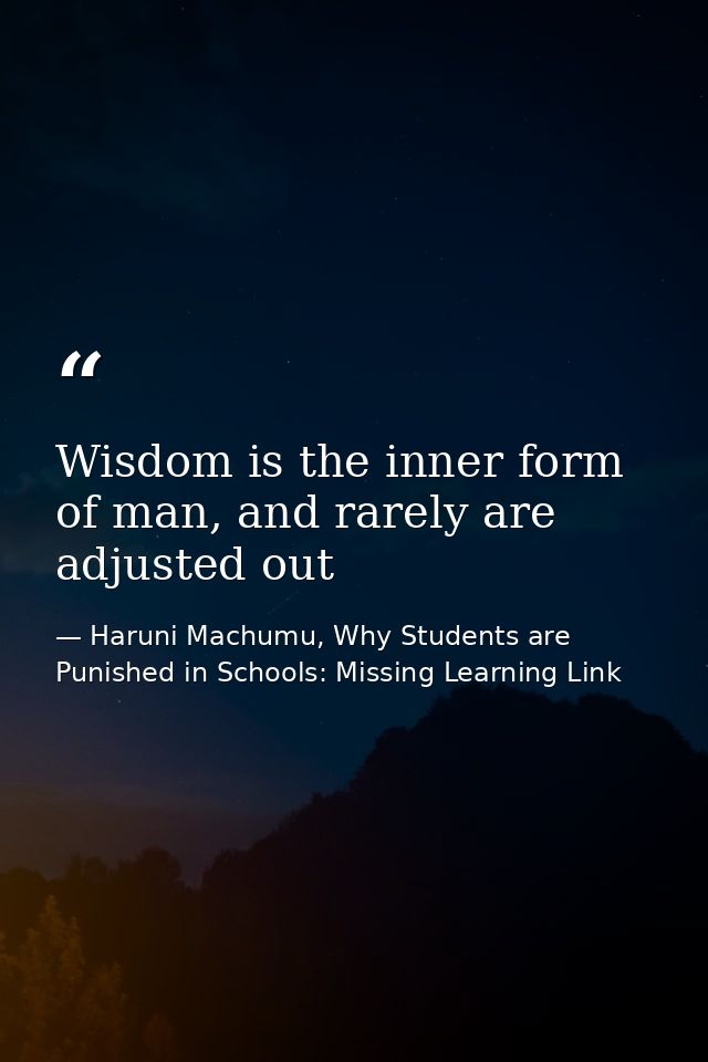 Wisdom is the inner form of man, and rarely are adjusted out — Haruni Machumu, Why Students are Punished in Schools: Missing Learning Link