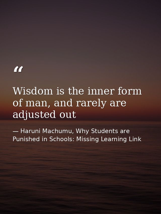Wisdom is the inner form of man, and rarely are adjusted out — Haruni Machumu, Why Students are Punished in Schools: Missing Learning Link