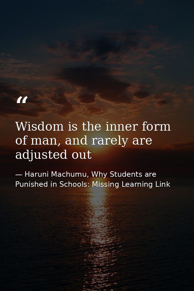 Wisdom is the inner form of man, and rarely are adjusted out — Haruni Machumu, Why Students are Punished in Schools: Missing Learning Link