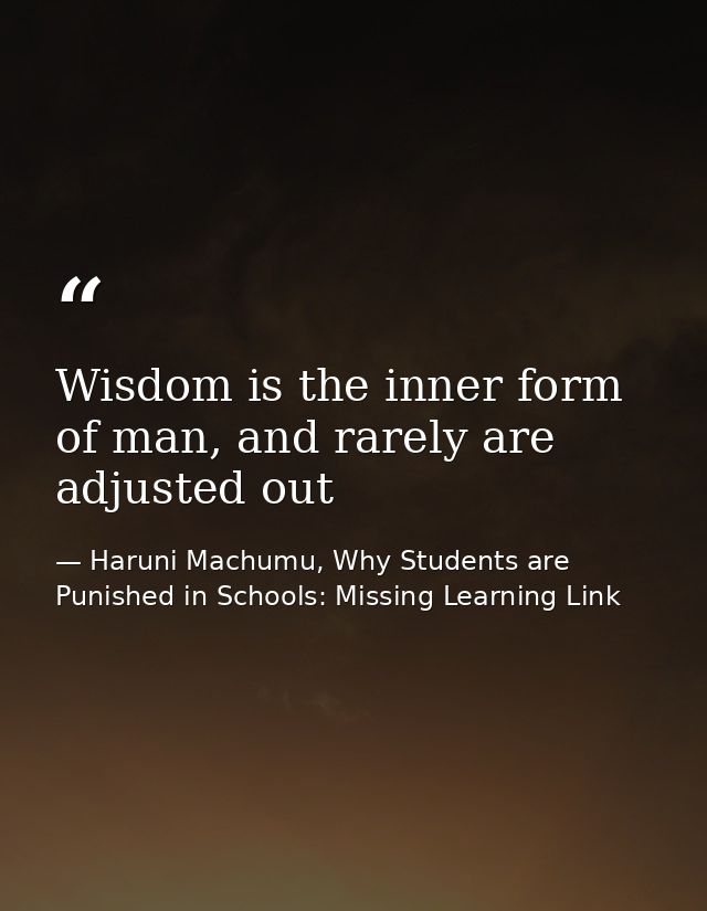 Wisdom is the inner form of man, and rarely are adjusted out — Haruni Machumu, Why Students are Punished in Schools: Missing Learning Link