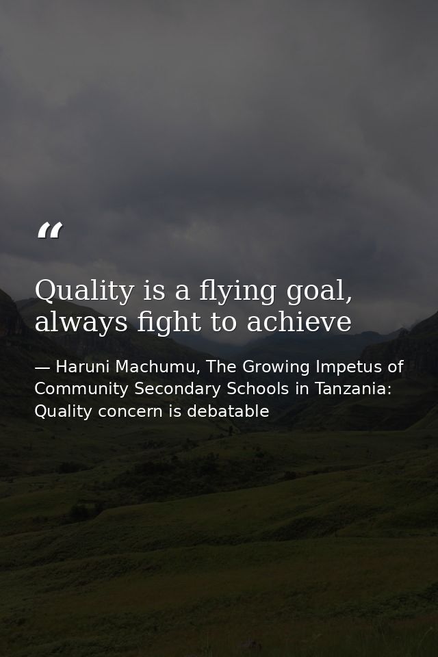 Quality is a flying goal, always fight to achieve — Haruni Machumu, The Growing Impetus of Community Secondary Schools in Tanzania: Quality concern is debatable
