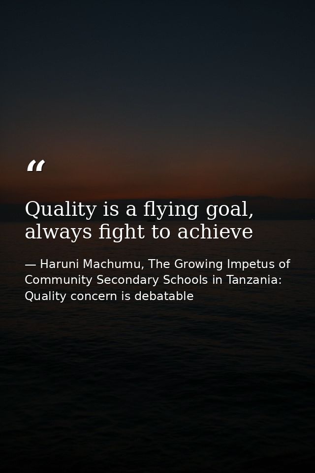 Quality is a flying goal, always fight to achieve — Haruni Machumu, The Growing Impetus of Community Secondary Schools in Tanzania: Quality concern is debatable