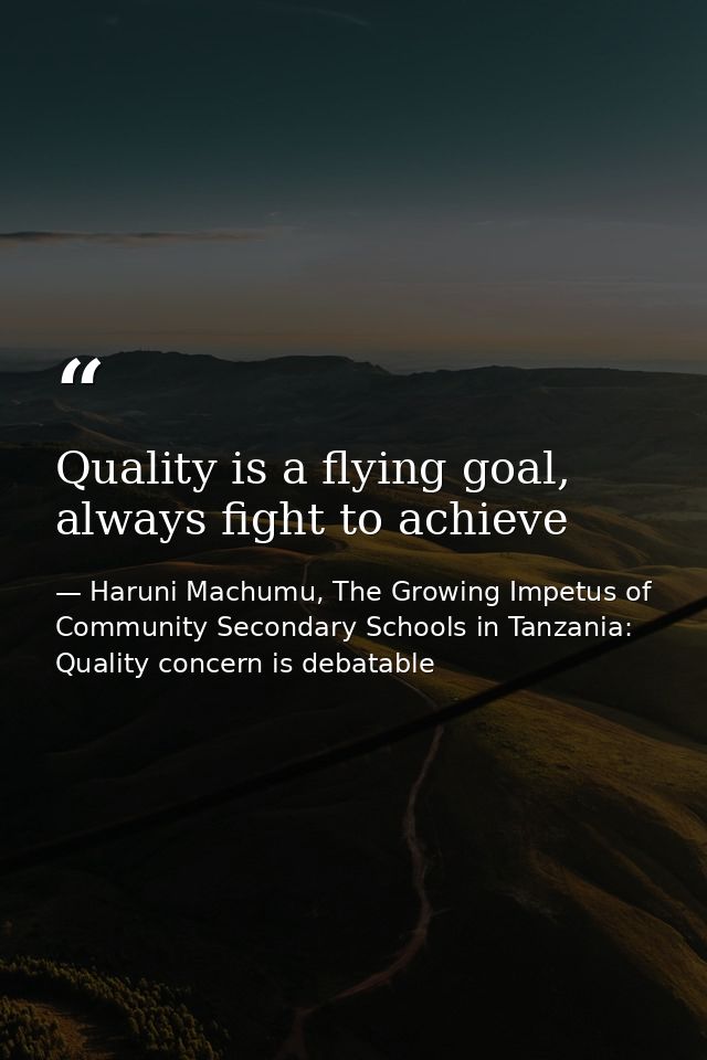 Quality is a flying goal, always fight to achieve — Haruni Machumu, The Growing Impetus of Community Secondary Schools in Tanzania: Quality concern is debatable