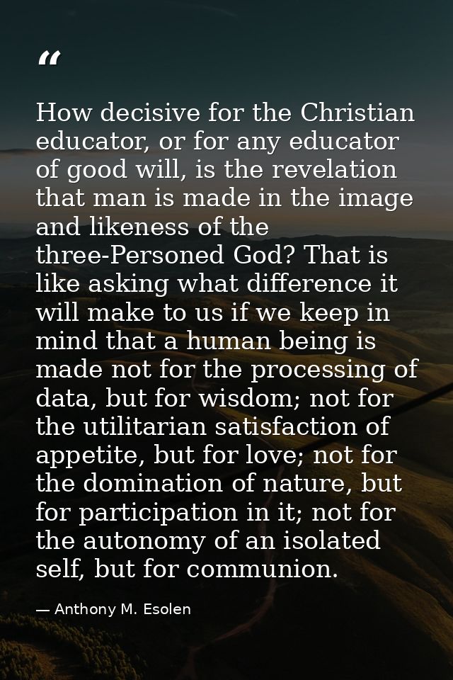 How decisive for the Christian educator, or for any educator of good will, is the revelation that man is made in the ima — Anthony M. Esolen