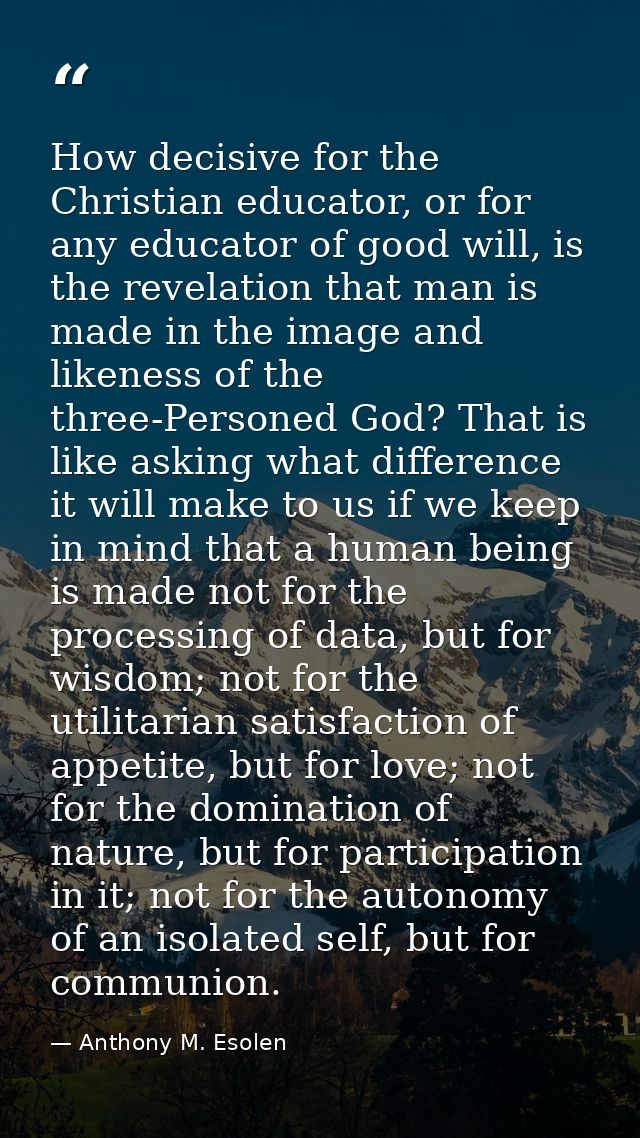How decisive for the Christian educator, or for any educator of good will, is the revelation that man is made in the ima — Anthony M. Esolen