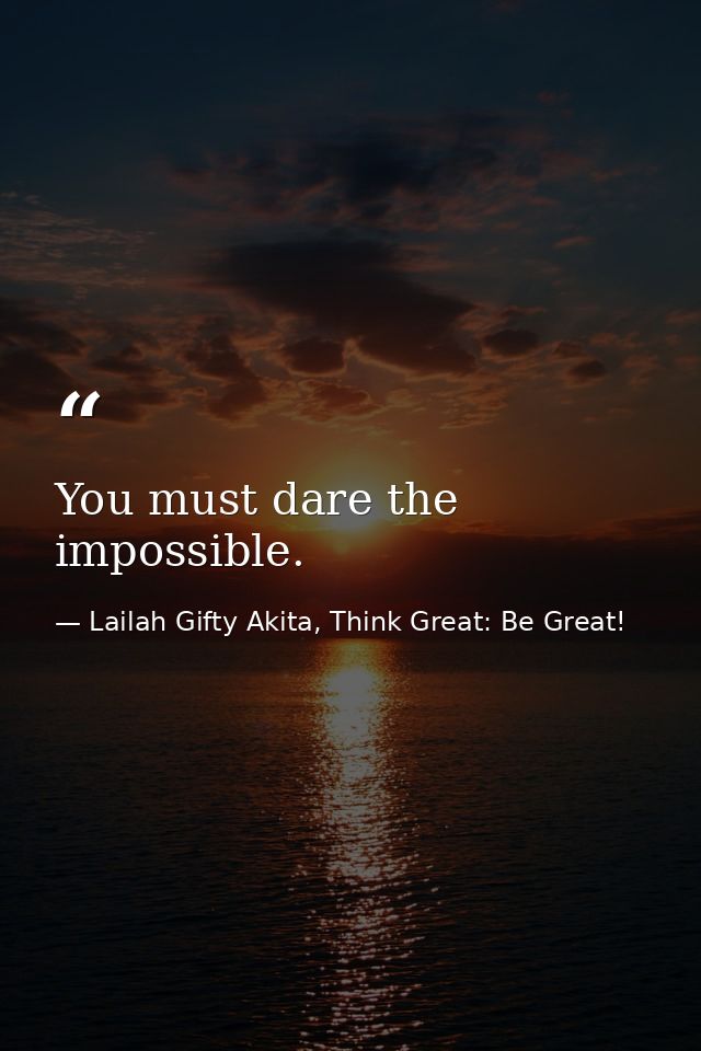 You must dare the impossible. — Lailah Gifty Akita, Think Great: Be Great!