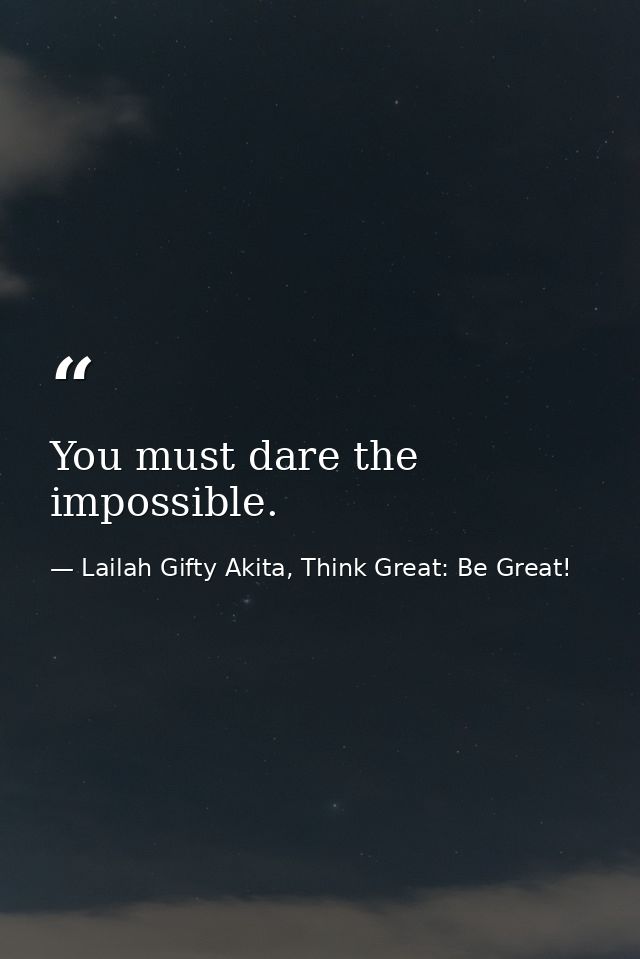 You must dare the impossible. — Lailah Gifty Akita, Think Great: Be Great!