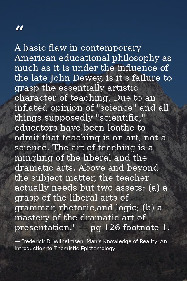 A basic flaw in contemporary American educational philosophy as much as it is under the influence of the late John Dewey — Frederick D. Wilhelmsen, Man's Knowledge of Reality: An Introduction to Thomistic Epistemology