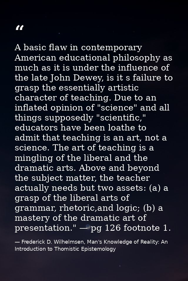 A basic flaw in contemporary American educational philosophy as much as it is under the influence of the late John Dewey — Frederick D. Wilhelmsen, Man's Knowledge of Reality: An Introduction to Thomistic Epistemology