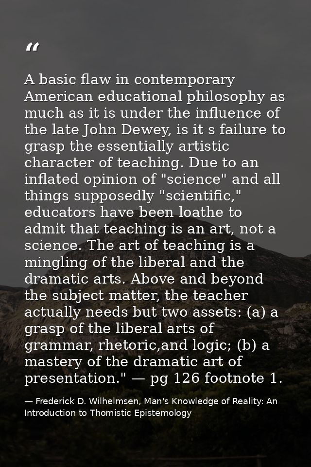A basic flaw in contemporary American educational philosophy as much as it is under the influence of the late John Dewey — Frederick D. Wilhelmsen, Man's Knowledge of Reality: An Introduction to Thomistic Epistemology