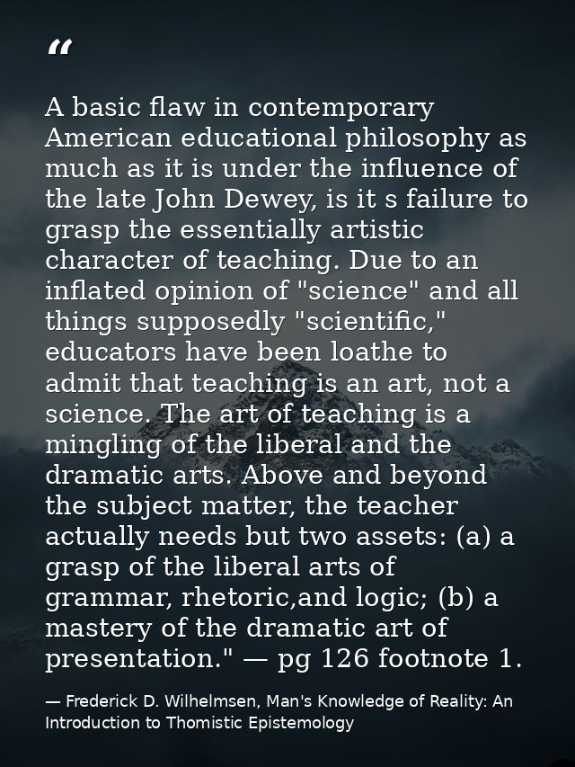 A basic flaw in contemporary American educational philosophy as much as it is under the influence of the late John Dewey — Frederick D. Wilhelmsen, Man's Knowledge of Reality: An Introduction to Thomistic Epistemology