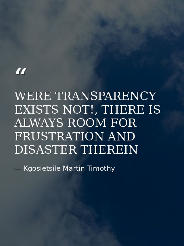WERE TRANSPARENCY EXISTS NOT!, THERE IS ALWAYS ROOM FOR FRUSTRATION AND DISASTER THEREIN — Kgosietsile Martin Timothy