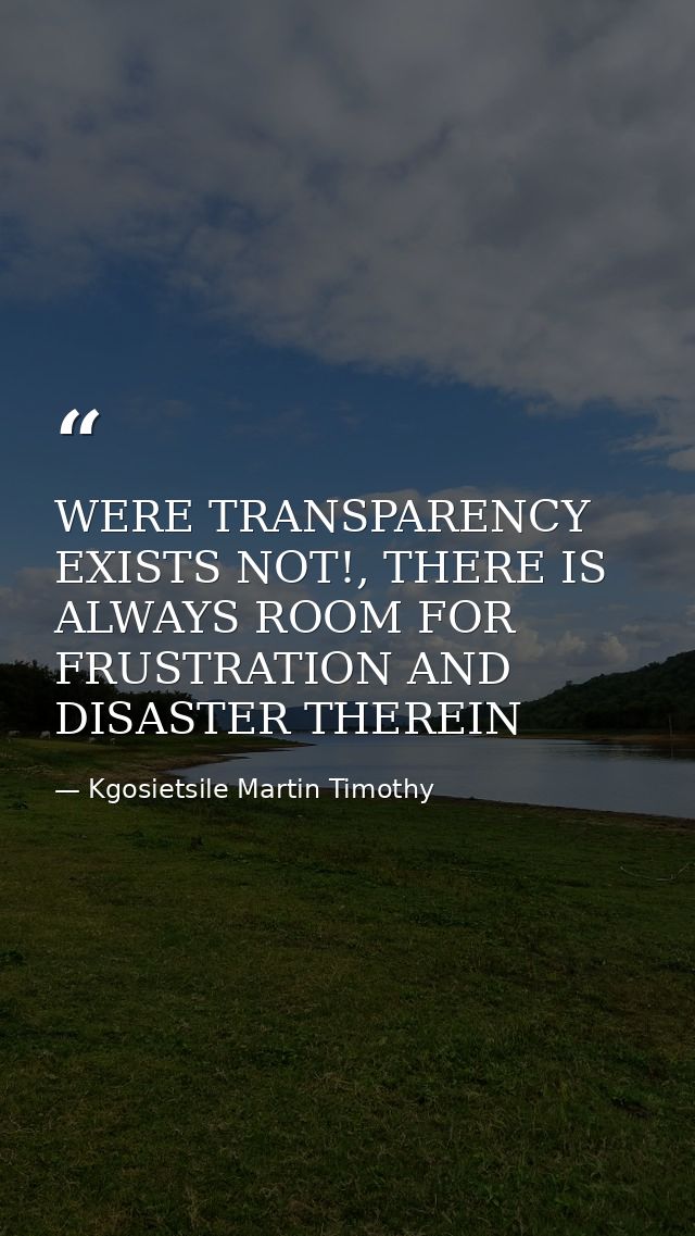 WERE TRANSPARENCY EXISTS NOT!, THERE IS ALWAYS ROOM FOR FRUSTRATION AND DISASTER THEREIN — Kgosietsile Martin Timothy