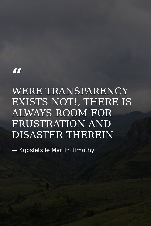 WERE TRANSPARENCY EXISTS NOT!, THERE IS ALWAYS ROOM FOR FRUSTRATION AND DISASTER THEREIN — Kgosietsile Martin Timothy