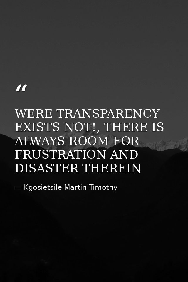 WERE TRANSPARENCY EXISTS NOT!, THERE IS ALWAYS ROOM FOR FRUSTRATION AND DISASTER THEREIN — Kgosietsile Martin Timothy