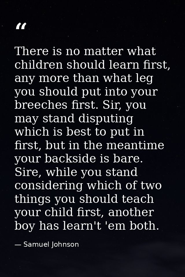 There is no matter what children should learn first, any more than what leg you should put into your breeches first. Sir — Samuel Johnson
