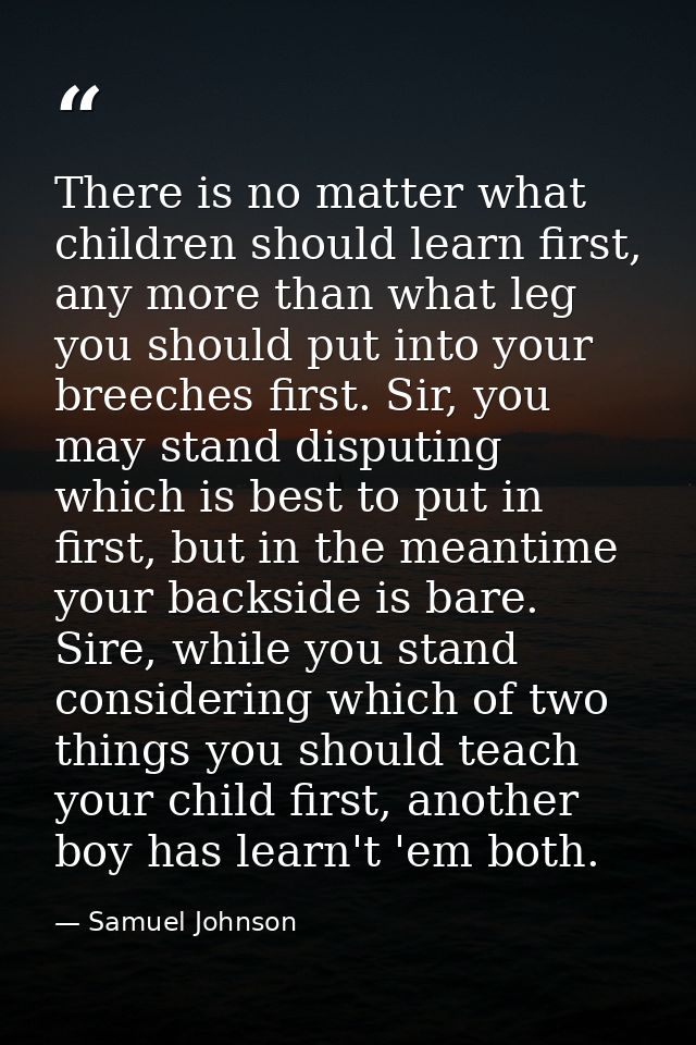 There is no matter what children should learn first, any more than what leg you should put into your breeches first. Sir — Samuel Johnson